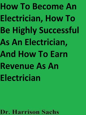 cover image of How to Become an Electrician, How to Be Highly Successful As an Electrician, and How to Earn Revenue As an Electrician